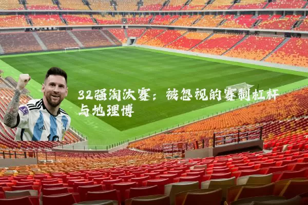 32强淘汰赛：被忽视的赛制杠杆与地理博弈