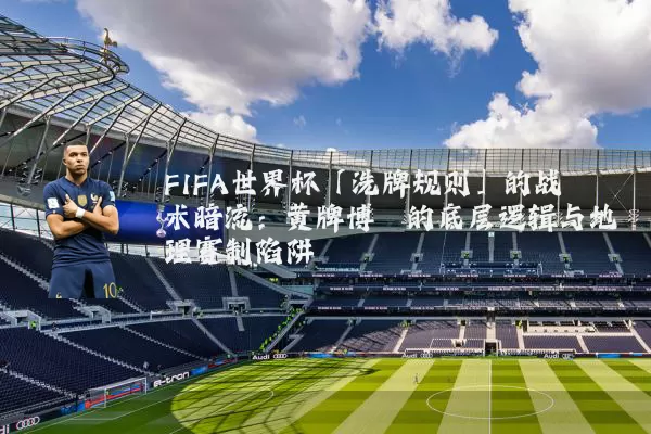 FIFA世界杯「洗牌规则」的战术暗流：黄牌博弈的底层逻辑与地理赛制陷阱