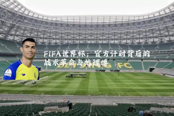 FIFA世界杯:官方计时背后的战术革命与地理博弈