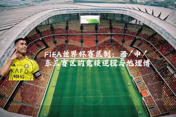 FIFA世界杯赛区制:西/中/东三赛区的竞技逻辑与地理博弈