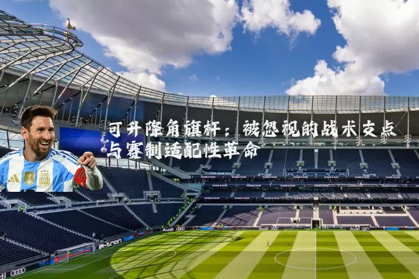 可升降角旗杆:被忽视的战术支点与赛制适配性革命