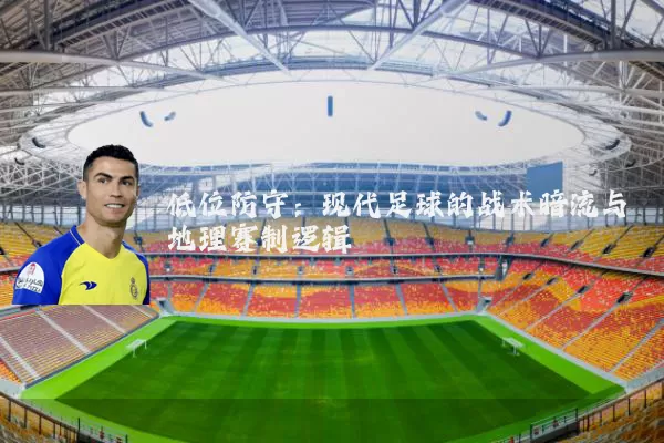 低位防守:现代足球的战术暗流与地理赛制逻辑