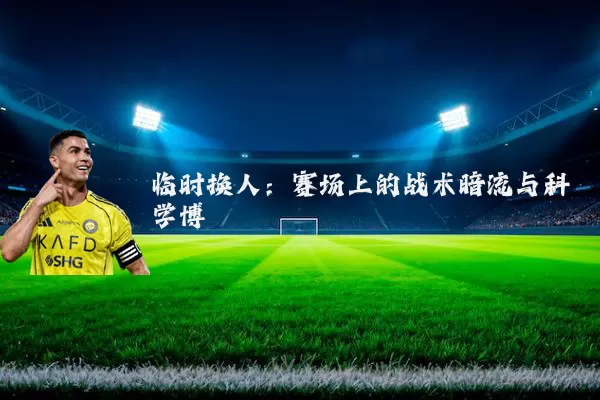 临时换人:赛场上的战术暗流与科学博弈
