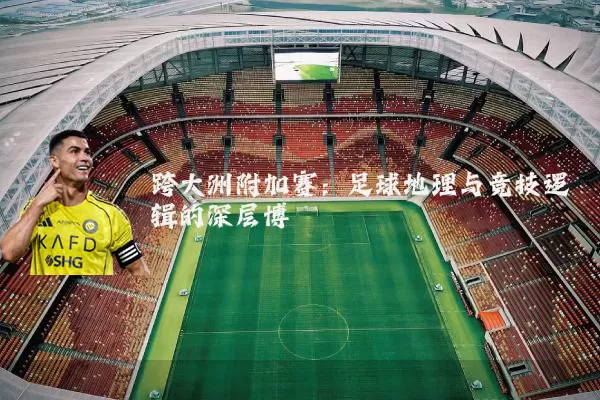跨大洲附加赛:足球地理与竞技逻辑的深层博弈