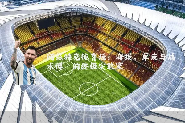 阿兹特克体育场:海拔、草皮与战术博弈的终极实验室
