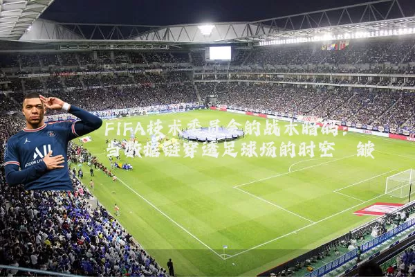 FIFA技术委员会的战术暗码：当数据链穿透足球场的时空褶皱