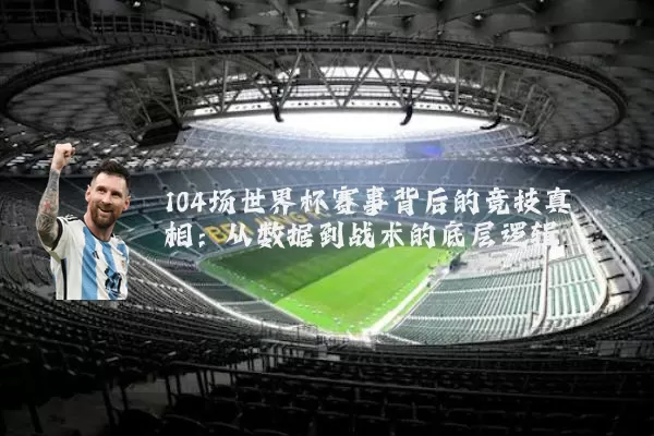 104场世界杯赛事背后的竞技真相：从数据到战术的底层逻辑