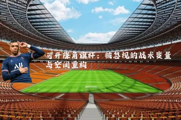 可升降角旗杆：被忽视的战术变量与空间重构