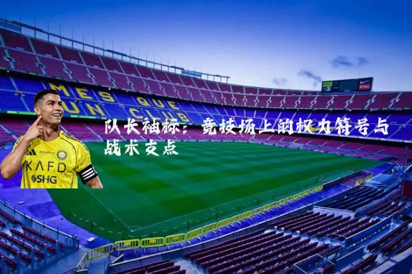 队长袖标：竞技场上的权力符号与战术支点