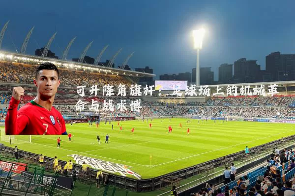 可升降角旗杆:足球场上的机械革命与战术博弈